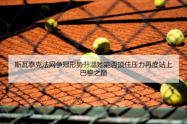 斯瓦泰克法网争冠形势升温她能否顶住压力再度站上巴黎之巅