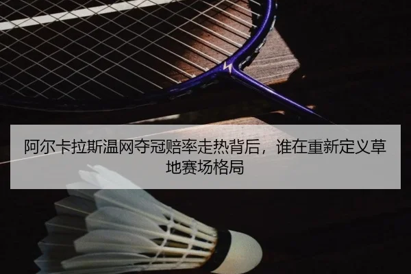 阿尔卡拉斯温网夺冠赔率走热背后，谁在重新定义草地赛场格局